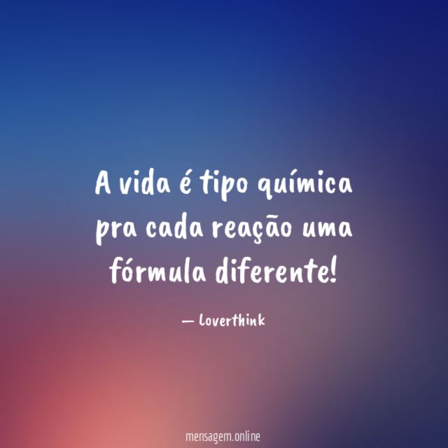 A vida é tipo química pra cada reação