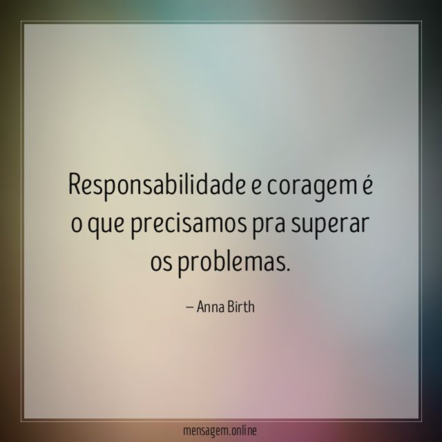 Responsabilidade e coragem é o que precisamos pra superar os problemas