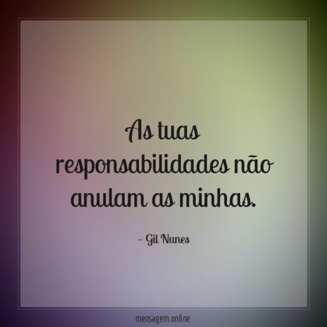 As tuas responsabilidades não anulam as minhas