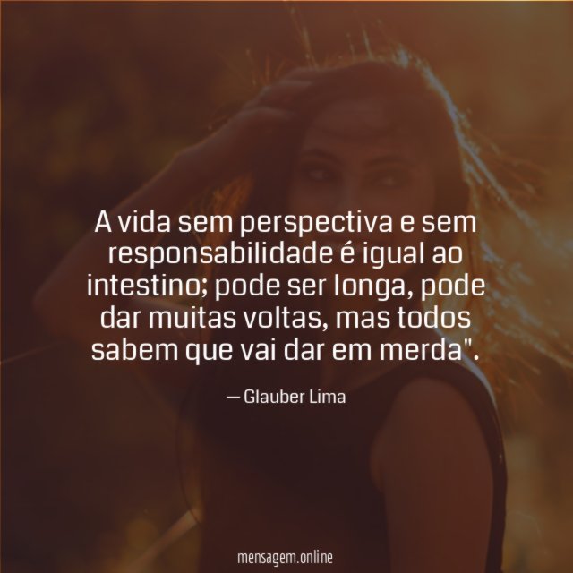 A vida sem perspectiva e sem responsabilidade é igual ao intestino