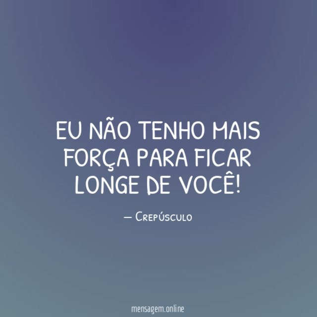 Eu não tenho mais força para ficar longe de você