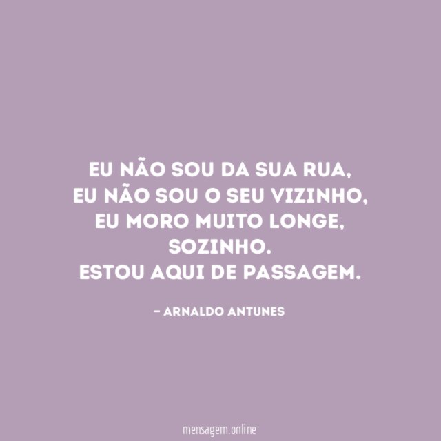 Eu não sou da sua rua,
eu não sou o seu vizinho,
eu moro muito longe, sozinho.