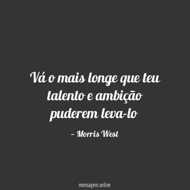 Vá o mais longe que teu talento e ambição puderem leva-lo