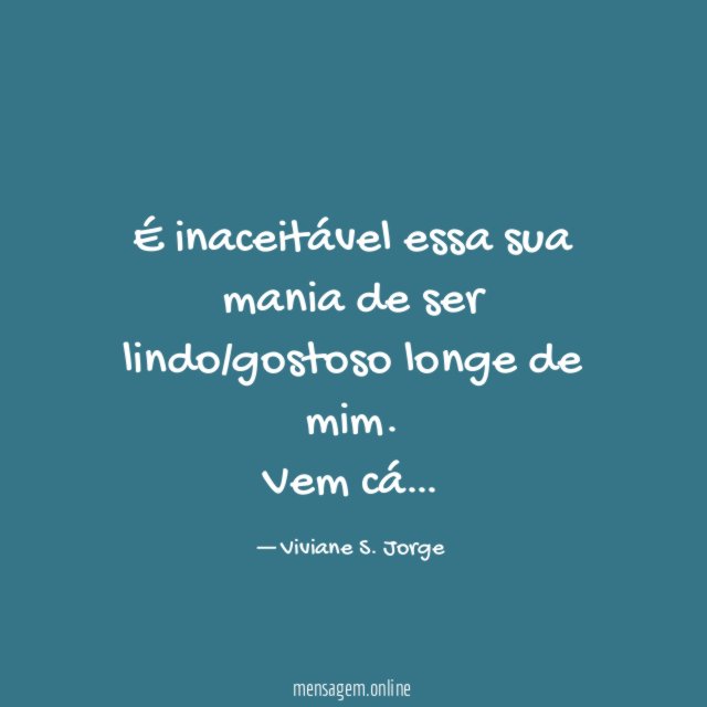 É inaceitável essa sua mania de ser lindo/gostoso longe de mim
