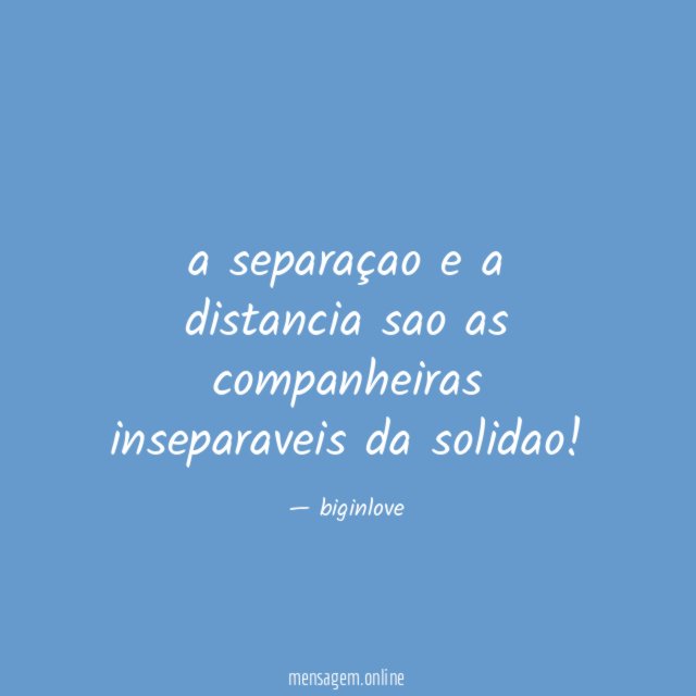 a separaçao e a distancia sao as companheiras inseparaveis da solidao