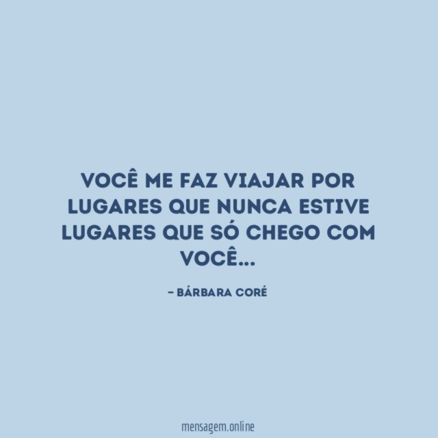 Você me faz viajar por lugares que nunca