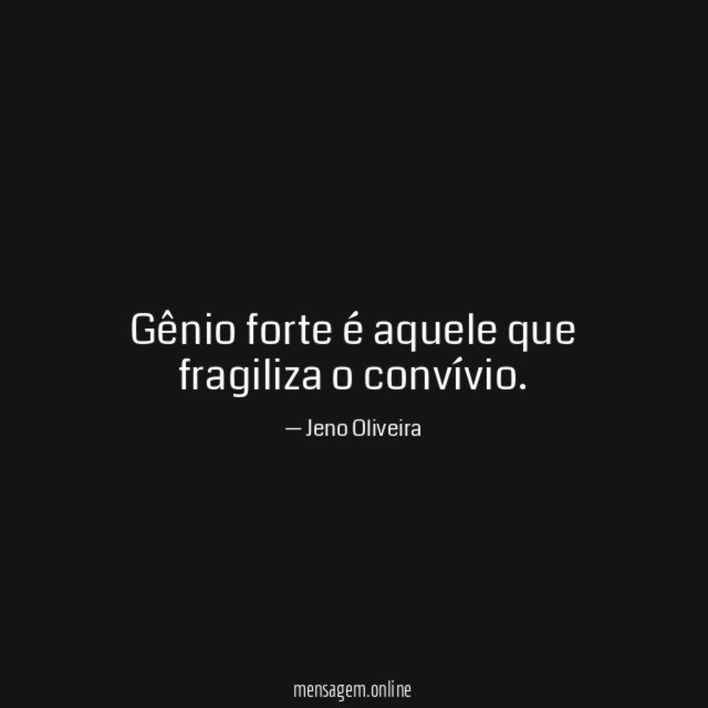 Gênio forte é aquele que fragiliza o convívio