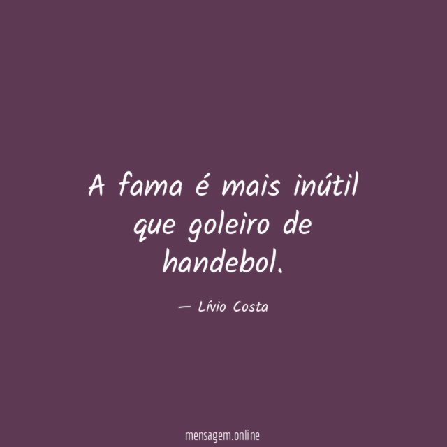 A fama é mais inútil que goleiro de handebol