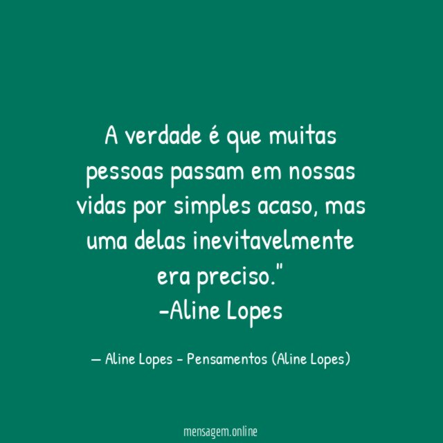 "A verdade é que muitas pessoas passam em nossas vidas por simples acaso, mas uma delas inevitavelmente era preciso."