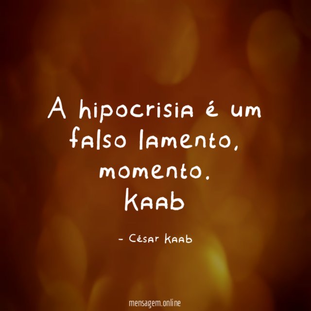 A hipocrisia é um falso lamento, momento.