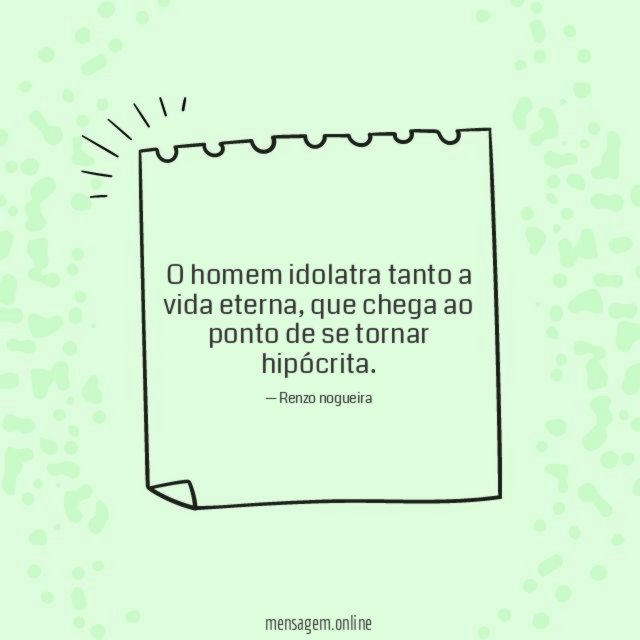 O homem idolatra tanto a vida eterna