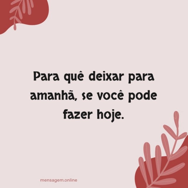 Para quê deixar para amanhã