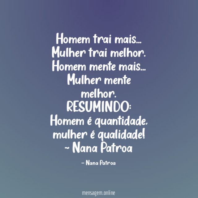 Homem trai mais…
Mulher trai melhor.
Homem mente mais…
Mulher mente melhor.
RESUMINDO:
Homem é quantidade, mulher é qualidade!