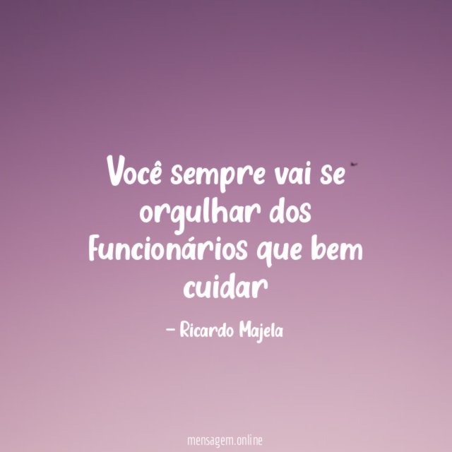 Você sempre vai se orgulhar dos funcionários que bem cuidar