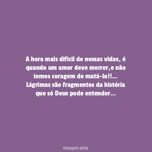 A hora mais dificil de nossas vidas, é quando um amor deve morrer,e não temos coragem de matá-lo!!…