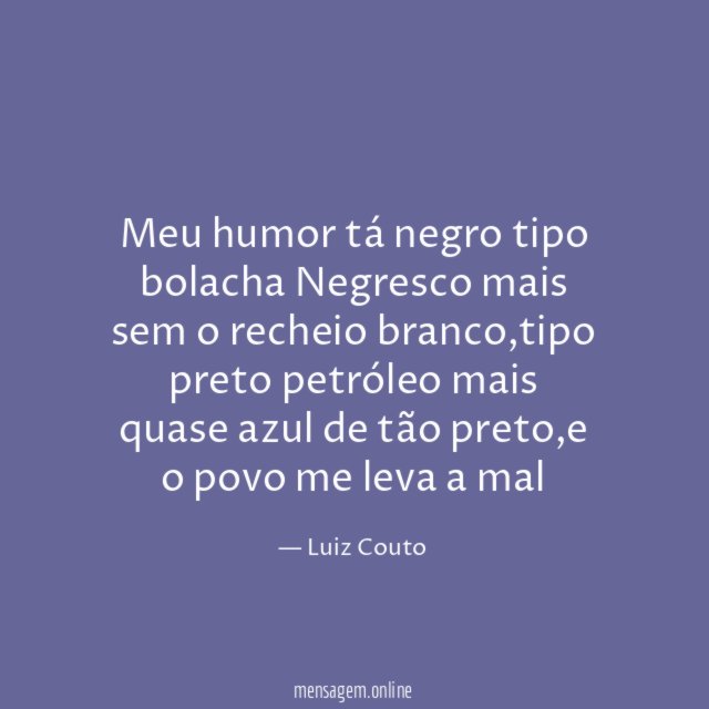 Meu humor tá negro tipo bolacha Negresco mais sem o recheio branco