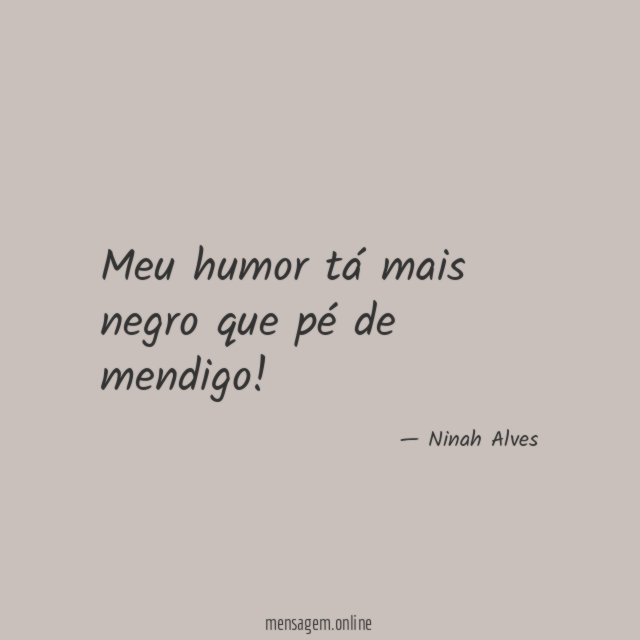 Meu humor tá mais negro que pé de mendigo