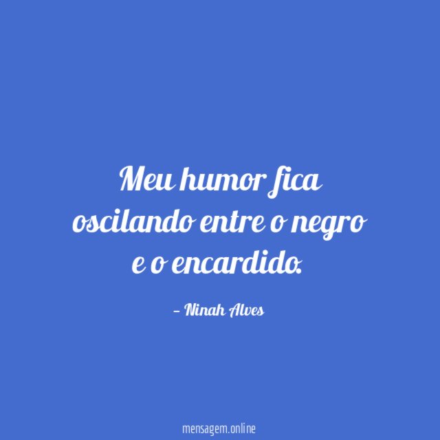 Meu humor fica oscilando entre o negro e o encardido