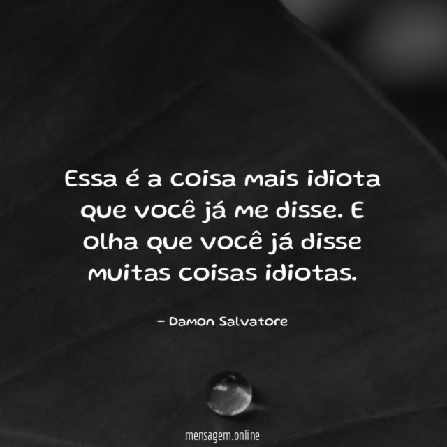 Essa é a coisa mais idiota que você já me disse