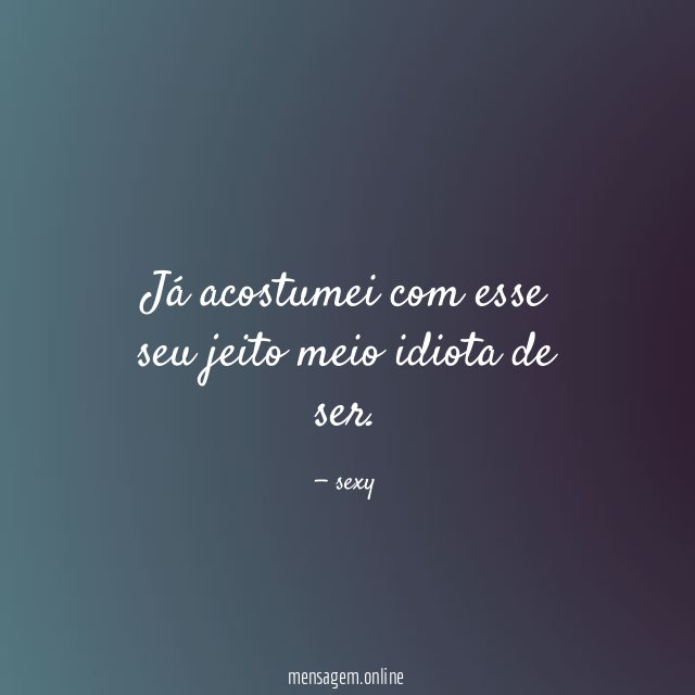 Já acostumei com esse seu jeito meio idiota de ser