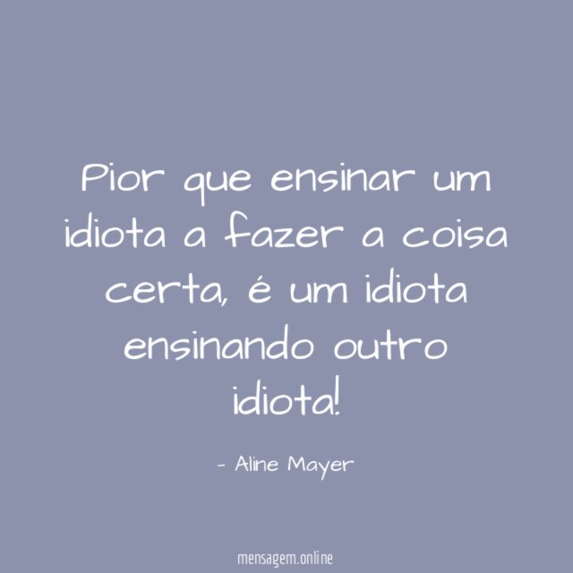 Pior que ensinar um idiota a fazer a coisa certa