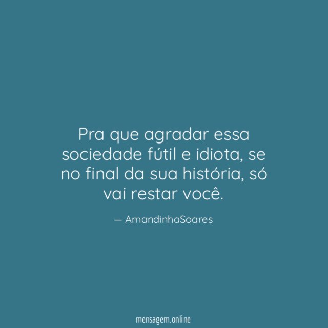 Pra que agradar essa sociedade fútil e idiota