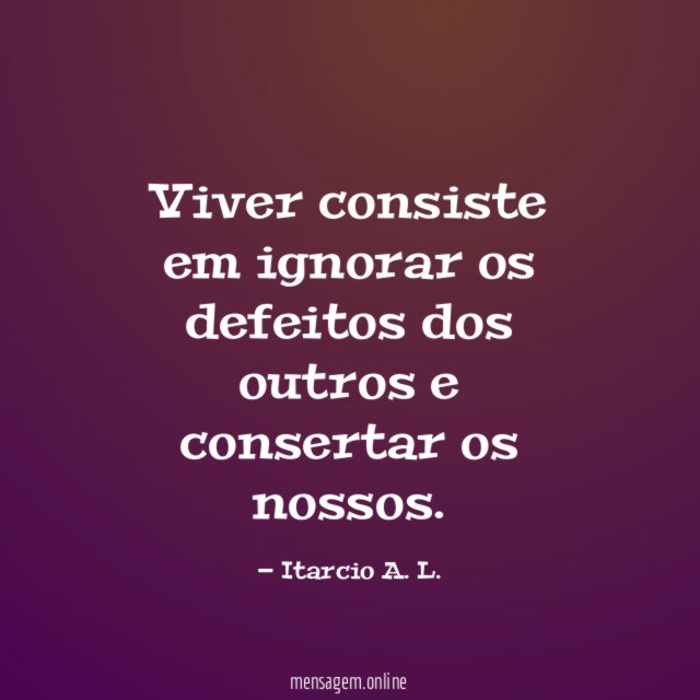 Viver consiste em ignorar os defeitos dos outros e consertar os nossos