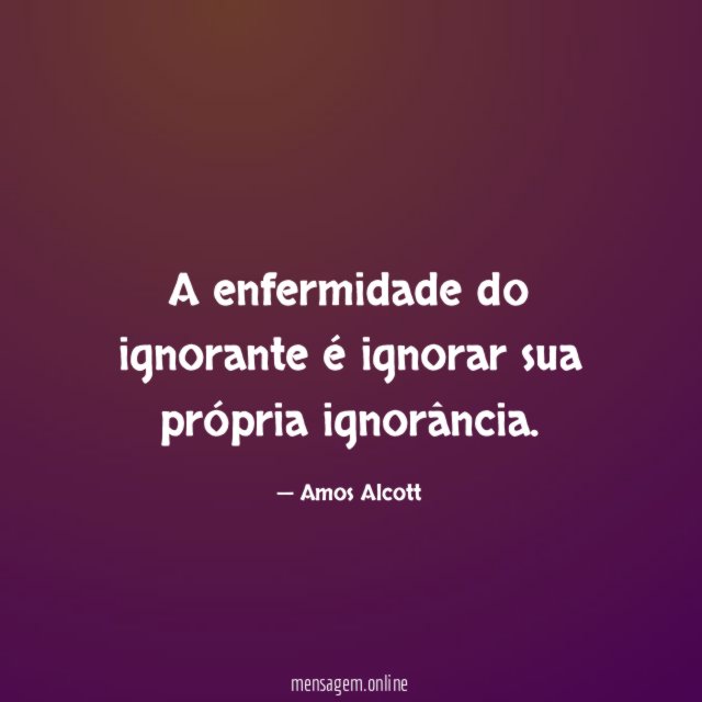 A enfermidade do ignorante é ignorar sua própria ignorância