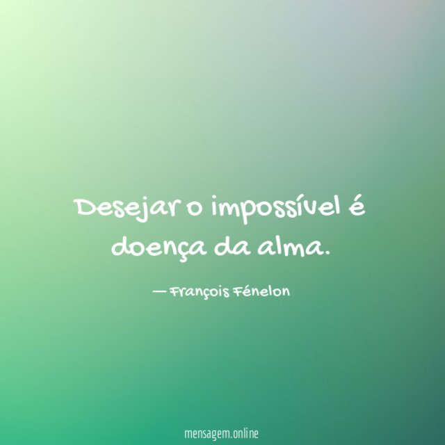 Desejar o impossível é doença da alma