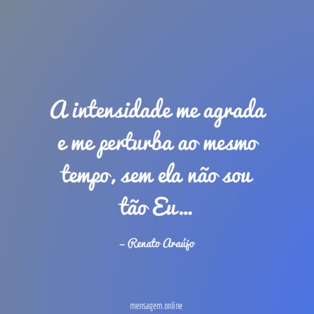 A intensidade me agrada e me perturba ao mesmo tempo