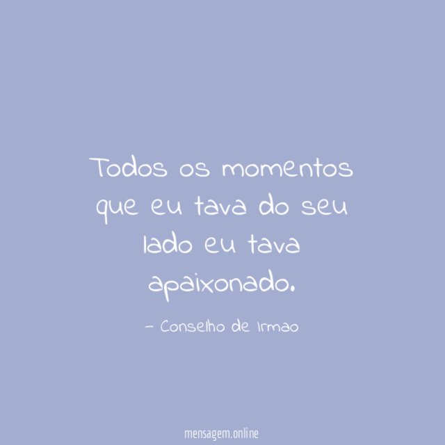 Todos os momentos que eu tava do seu lado eu tava apaixonado