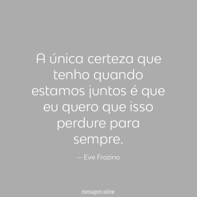 A única certeza que tenho quando estamos juntos