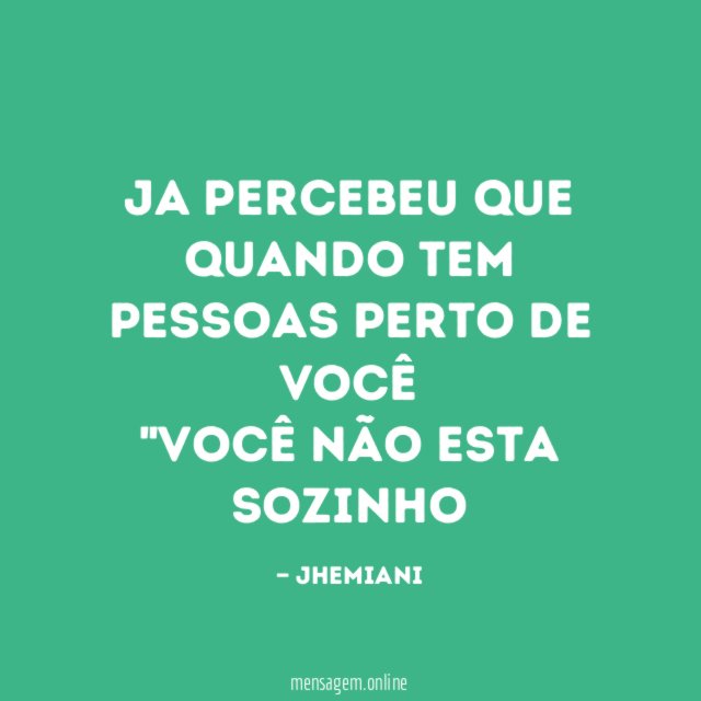 JA PERCEBEU QUE QUANDO TEM PESSOAS PERTO DE