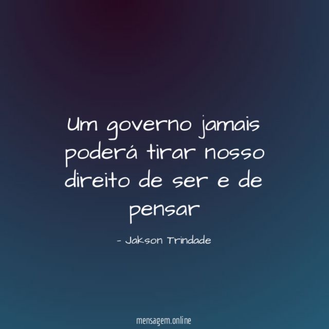 Um governo jamais poderá tirar nosso direito de ser e de pensar