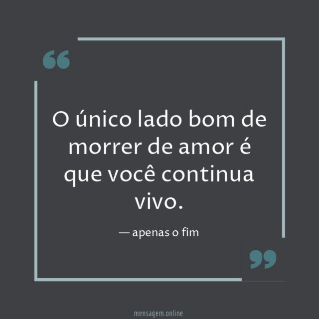 O único lado bom de morrer de amor é que você continua vivo
