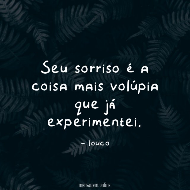 Seu sorriso é a coisa mais volúpia que já experimentei