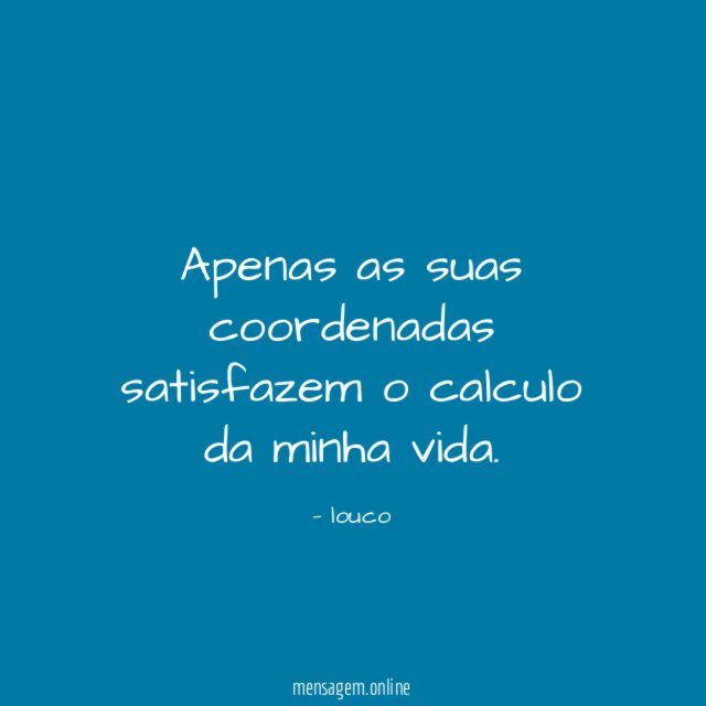 Apenas as suas coordenadas satisfazem o calculo da minha vida