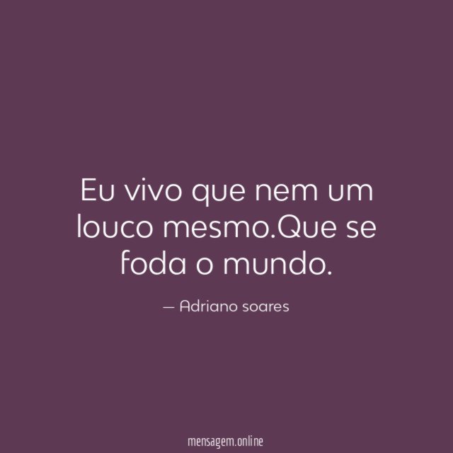 Eu vivo que nem um louco mesmo