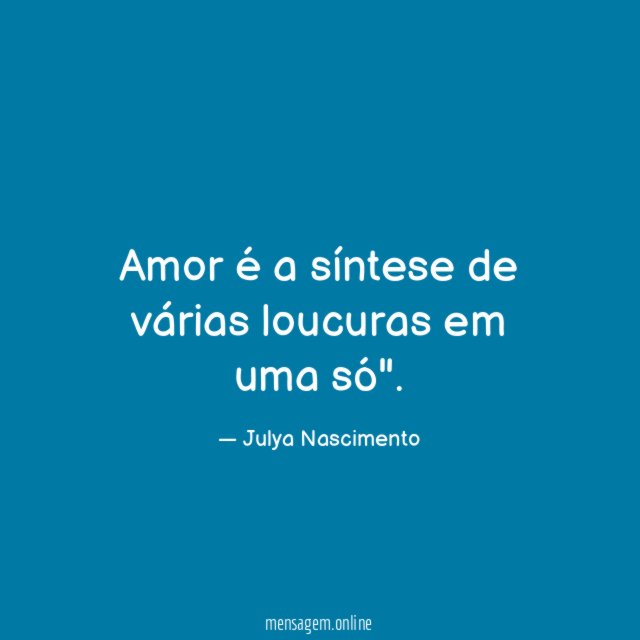 Amor é a síntese de várias loucuras em uma só"