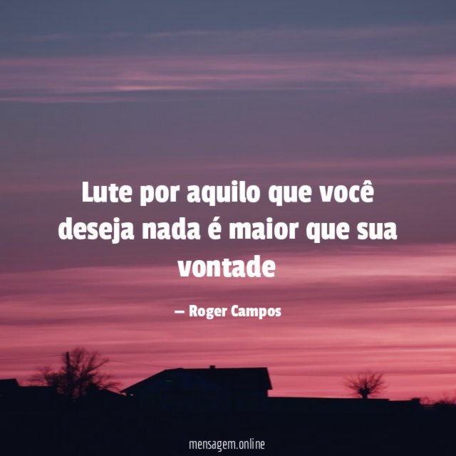 Lute por aquilo que você deseja nada é maior que sua vontade"