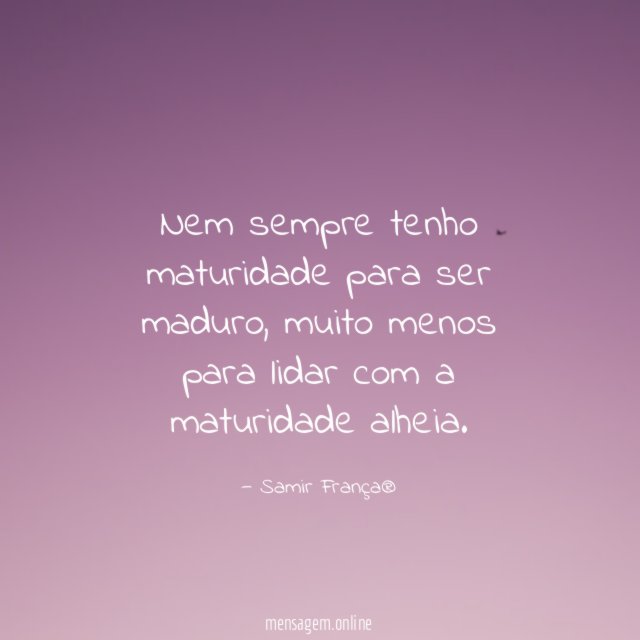 Nem sempre tenho maturidade para ser maduro