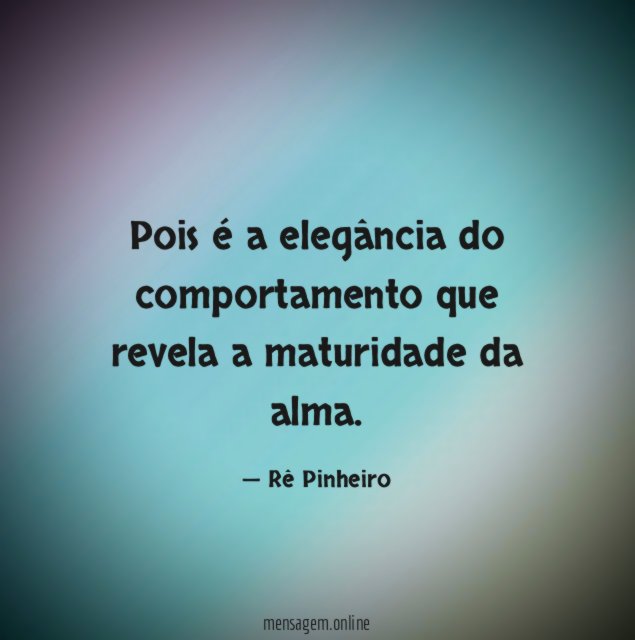 Pois é a elegância do comportamento que revela a maturidade da alma