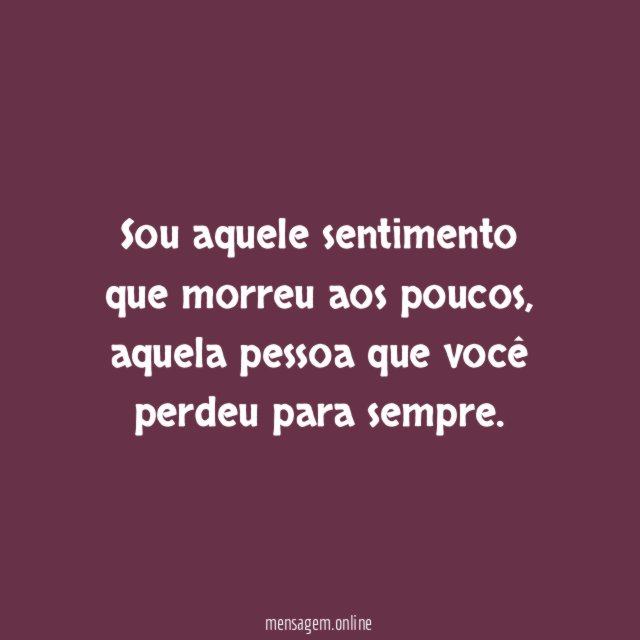 Sou aquele sentimento que morreu aos poucos