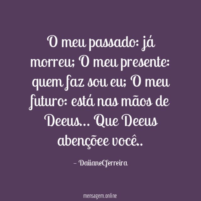O meu passado: já morreu;
O meu presente: quem faz sou eu;
O meu futuro: está nas mãos de Deeus…