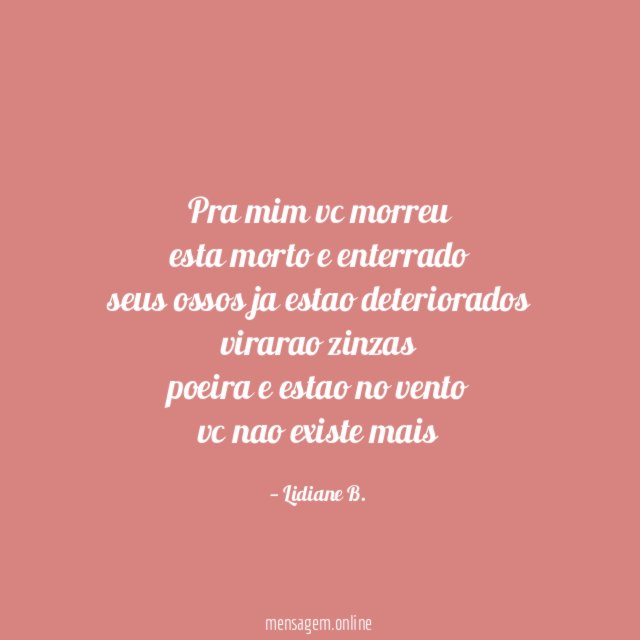 Pra mim vc morreu esta morto e enterrado seus ossos