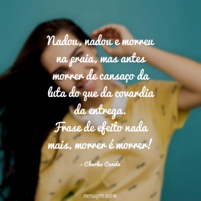 Nadou, nadou e morreu na praia, mas antes morrer de cansaço da luta do que da covardia da entrega.