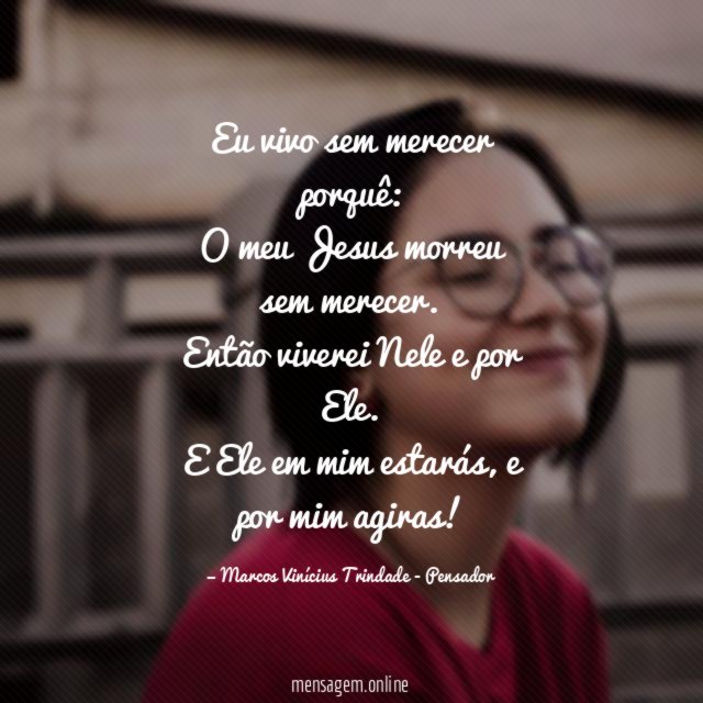 Eu vivo sem merecer porquê:
O meu Jesus morreu sem merecer.