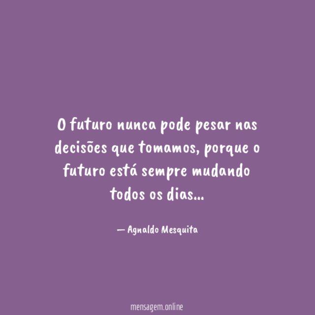O futuro nunca pode pesar nas decisões que tomamos