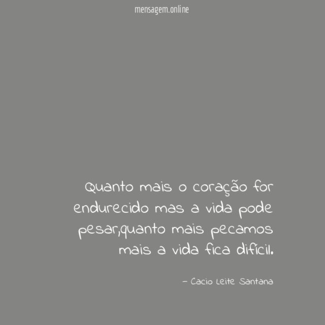 Quanto mais o coração for endurecido mas a vida pode pesar