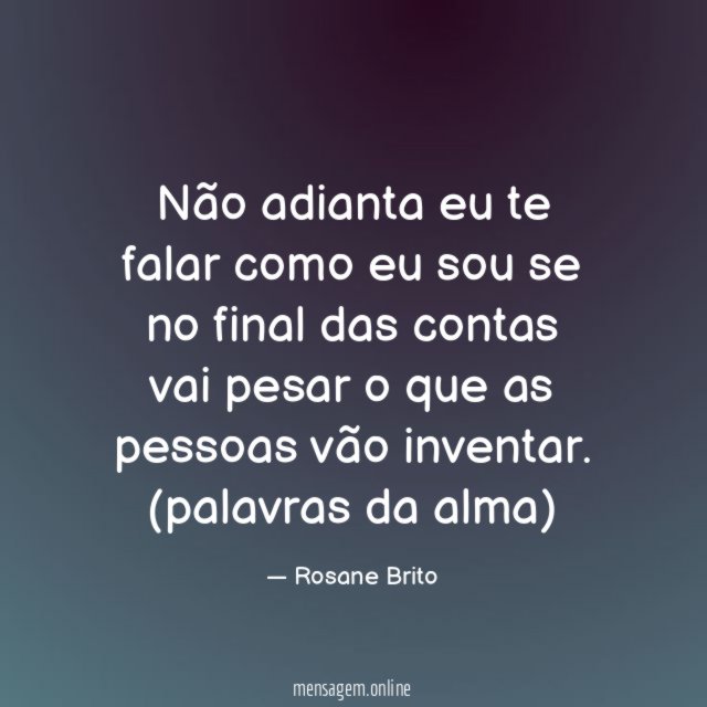 Não adianta eu te falar como eu sou se no final das contas vai pesar o que as pessoas vão inventar.